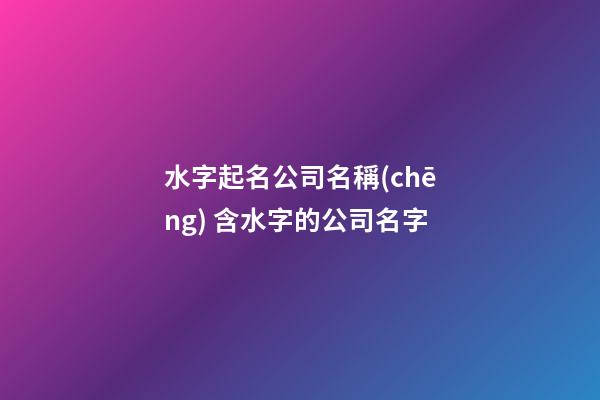 水字起名公司名稱(chēng) 含水字的公司名字-第1張-公司起名-玄機(jī)派